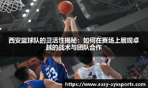 西安篮球队的灵活性揭秘：如何在赛场上展现卓越的战术与团队合作