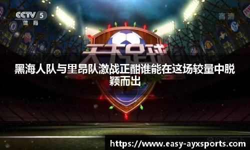 黑海人队与里昂队激战正酣谁能在这场较量中脱颖而出